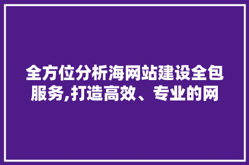 全方位分析海网站建设全包服务,打造高效、专业的网络平台 全方位分析海网站建设全包服务,打造高效、专业的网络平台 神马SEO