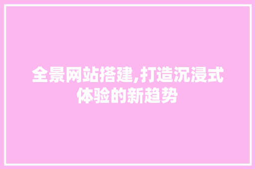 全景网站搭建,打造沉浸式体验的新趋势