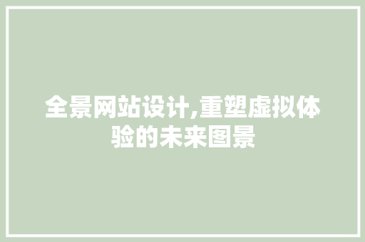 全景网站设计,重塑虚拟体验的未来图景