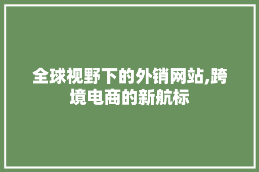 全球视野下的外销网站,跨境电商的新航标 全球视野下的外销网站,跨境电商的新航标 SEO关键词
