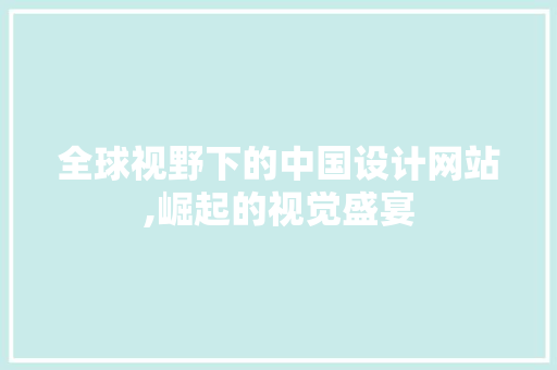 全球视野下的中国设计网站,崛起的视觉盛宴 全球视野下的中国设计网站,崛起的视觉盛宴 百度SEO