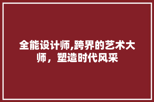 全能设计师,跨界的艺术大师，塑造时代风采 全能设计师,跨界的艺术大师，塑造时代风采 神马SEO
