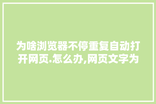 为啥浏览器不停重复自动打开网页.怎么办,网页文字为什么重复出现呢。