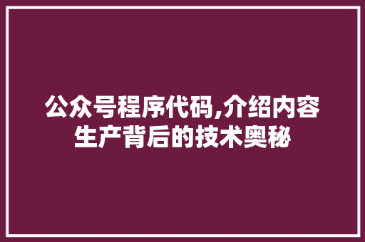 公众号程序代码,介绍内容生产背后的技术奥秘 公众号程序代码,介绍内容生产背后的技术奥秘 神马SEO