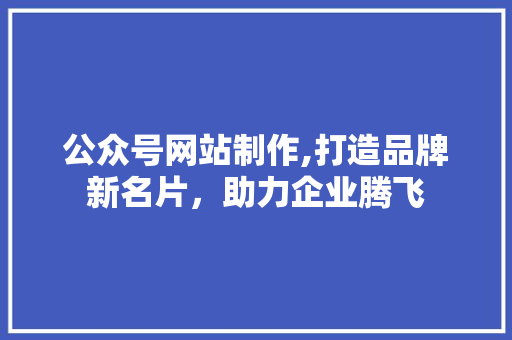 公众号网站制作,打造品牌新名片，助力企业腾飞 公众号网站制作,打造品牌新名片，助力企业腾飞 神马SEO