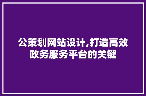 公策划网站设计,打造高效政务服务平台的关键
