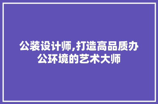 公装设计师,打造高品质办公环境的艺术大师 公装设计师,打造高品质办公环境的艺术大师 百度SEO