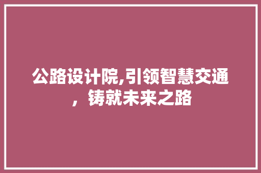 公路设计院,引领智慧交通，铸就未来之路