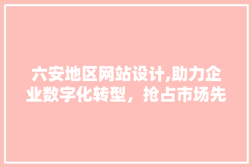 六安地区网站设计,助力企业数字化转型，抢占市场先机