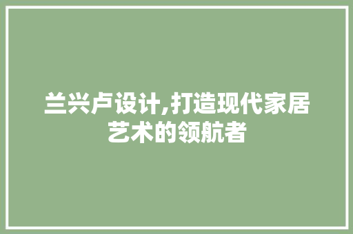 兰兴卢设计,打造现代家居艺术的领航者 兰兴卢设计,打造现代家居艺术的领航者 SEO关键词