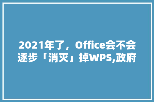 2021年了，Office会不会逐步「消灭」掉WPS,政府为什么不开发软件呢。 2021年了，Office会不会逐步「消灭」掉WPS,政府为什么不开发软件呢。 网站建设公司