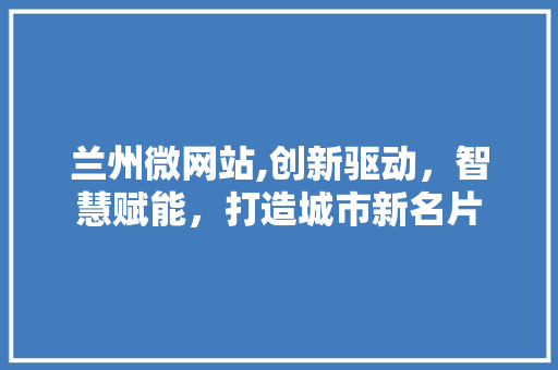 兰州微网站,创新驱动，智慧赋能，打造城市新名片