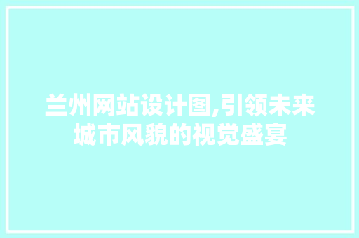 兰州网站设计图,引领未来城市风貌的视觉盛宴