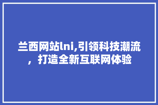 兰西网站lni,引领科技潮流，打造全新互联网体验 兰西网站lni,引领科技潮流，打造全新互联网体验 神马SEO