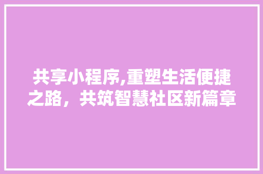 共享小程序,重塑生活便捷之路，共筑智慧社区新篇章 共享小程序,重塑生活便捷之路，共筑智慧社区新篇章 必应SEO