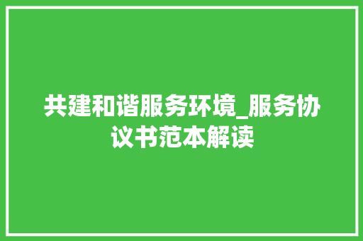 共建和谐服务环境_服务协议书范本解读