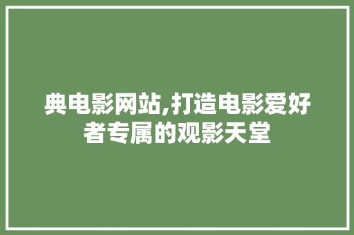 典电影网站,打造电影爱好者专属的观影天堂