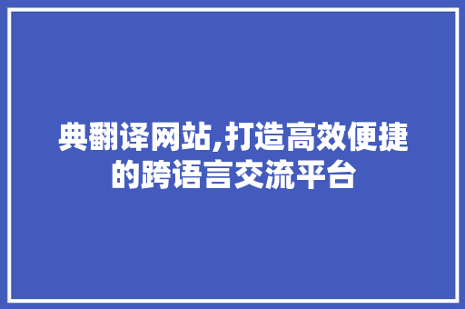 典翻译网站,打造高效便捷的跨语言交流平台