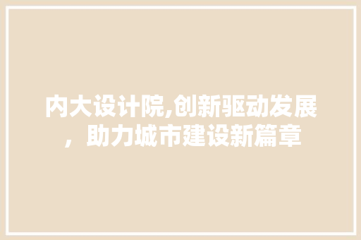 内大设计院,创新驱动发展，助力城市建设新篇章 内大设计院,创新驱动发展，助力城市建设新篇章 神马SEO
