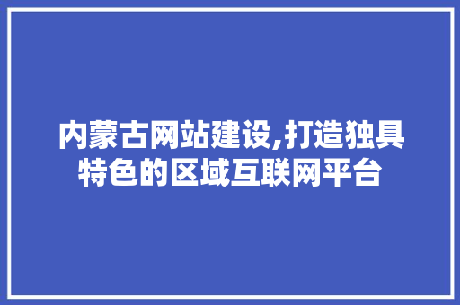 内蒙古网站建设,打造独具特色的区域互联网平台 内蒙古网站建设,打造独具特色的区域互联网平台 神马SEO