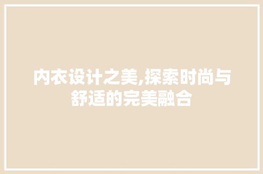 内衣设计之美,探索时尚与舒适的完美融合 内衣设计之美,探索时尚与舒适的完美融合 搜狗SEO