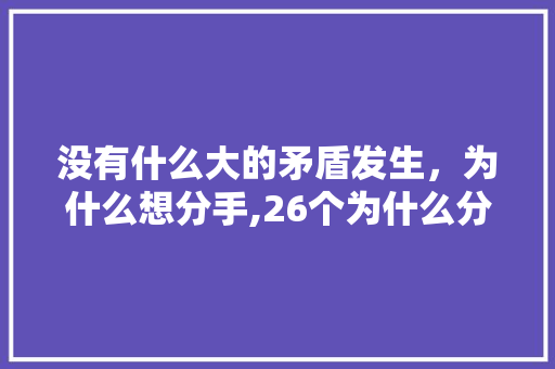 没有什么大的矛盾发生，为什么想分手,26个为什么分手的人。 没有什么大的矛盾发生，为什么想分手,26个为什么分手的人。 百度SEO