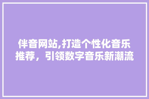 伴音网站,打造个性化音乐推荐，引领数字音乐新潮流 伴音网站,打造个性化音乐推荐，引领数字音乐新潮流 搜狗SEO