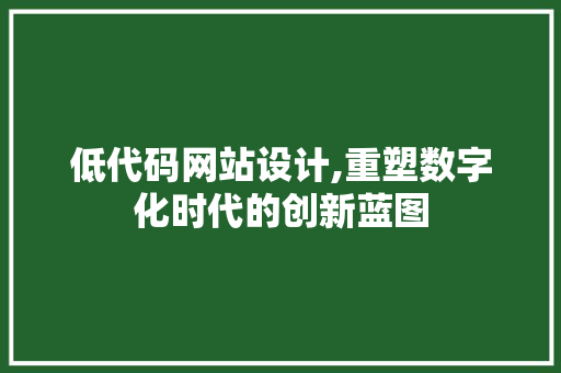 低代码网站设计,重塑数字化时代的创新蓝图