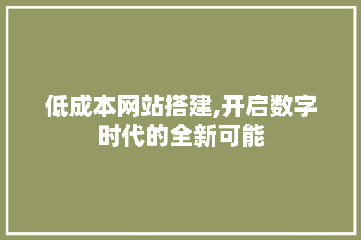 低成本网站搭建,开启数字时代的全新可能 百度SEO 低成本网站搭建,开启数字时代的全新可能 低成本网站搭建,开启数字时代的全新可能 百度SEO
