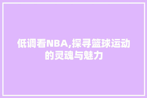 低调看NBA,探寻篮球运动的灵魂与魅力 低调看NBA,探寻篮球运动的灵魂与魅力 必应SEO