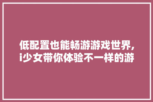 低配置也能畅游游戏世界,i少女带你体验不一样的游戏乐趣