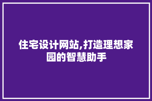 住宅设计网站,打造理想家园的智慧助手