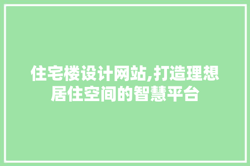 住宅楼设计网站,打造理想居住空间的智慧平台 住宅楼设计网站,打造理想居住空间的智慧平台 网站建设公司