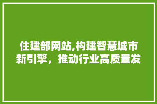 住建部网站,构建智慧城市新引擎，推动行业高质量发展