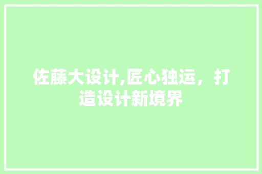 佐藤大设计,匠心独运，打造设计新境界