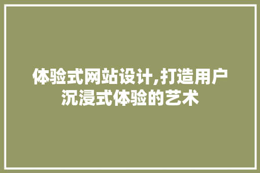 体验式网站设计,打造用户沉浸式体验的艺术