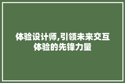 体验设计师,引领未来交互体验的先锋力量 体验设计师,引领未来交互体验的先锋力量 必应SEO