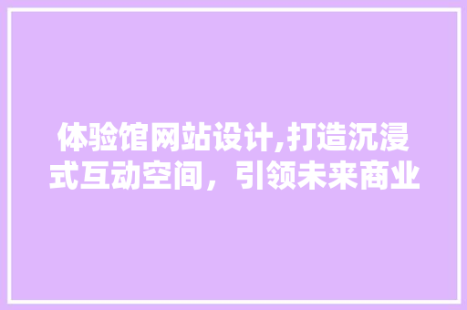 体验馆网站设计,打造沉浸式互动空间，引领未来商业新潮流 体验馆网站设计,打造沉浸式互动空间，引领未来商业新潮流 搜狗SEO