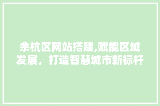 余杭区网站搭建,赋能区域发展，打造智慧城市新标杆 余杭区网站搭建,赋能区域发展，打造智慧城市新标杆 搜狗SEO