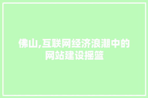佛山,互联网经济浪潮中的网站建设摇篮