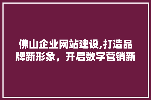 佛山企业网站建设,打造品牌新形象，开启数字营销新时代