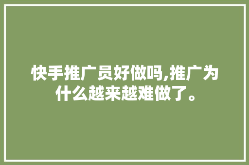 快手推广员好做吗,推广为什么越来越难做了。