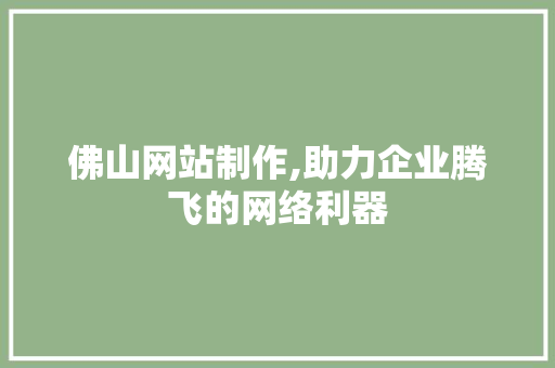 佛山网站制作,助力企业腾飞的网络利器