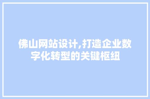 佛山网站设计,打造企业数字化转型的关键枢纽