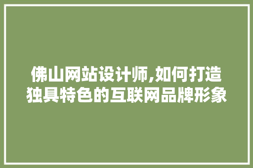 佛山网站设计师,如何打造独具特色的互联网品牌形象