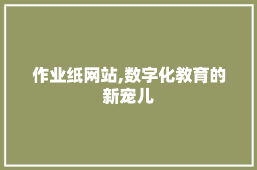 作业纸网站,数字化教育的新宠儿 作业纸网站,数字化教育的新宠儿 百度SEO