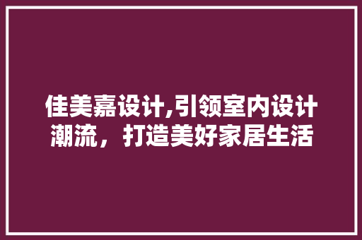 佳美嘉设计,引领室内设计潮流，打造美好家居生活
