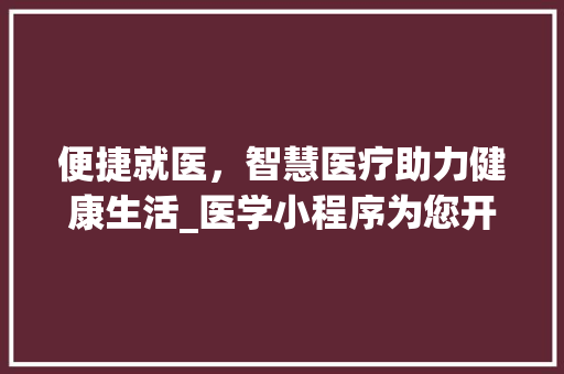 便捷就医，智慧医疗助力健康生活_医学小程序为您开启全新就医体验 便捷就医，智慧医疗助力健康生活_医学小程序为您开启全新就医体验 网站建设公司