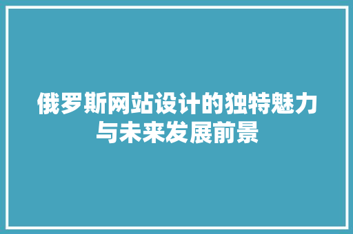 俄罗斯网站设计的独特魅力与未来发展前景