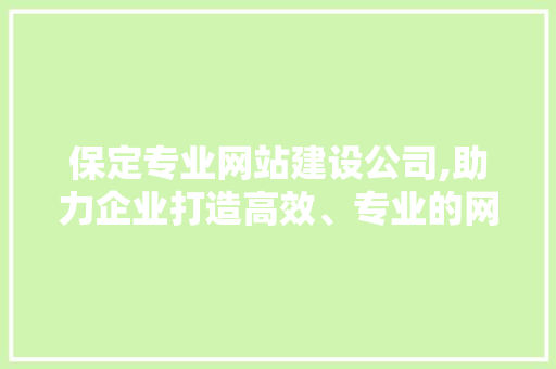 保定专业网站建设公司,助力企业打造高效、专业的网络平台 保定专业网站建设公司,助力企业打造高效、专业的网络平台 百度SEO